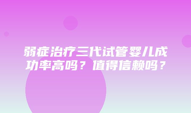 弱症治疗三代试管婴儿成功率高吗？值得信赖吗？