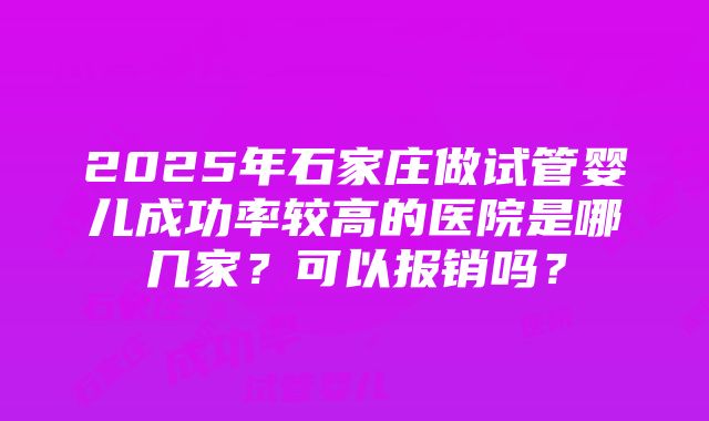 2025年石家庄做试管婴儿成功率较高的医院是哪几家？可以报销吗？