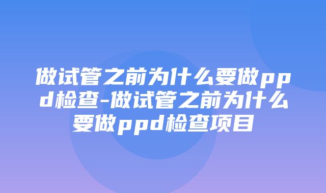 做试管之前为什么要做ppd检查-做试管之前为什么要做ppd检查项目