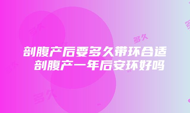 剖腹产后要多久带环合适 剖腹产一年后安环好吗