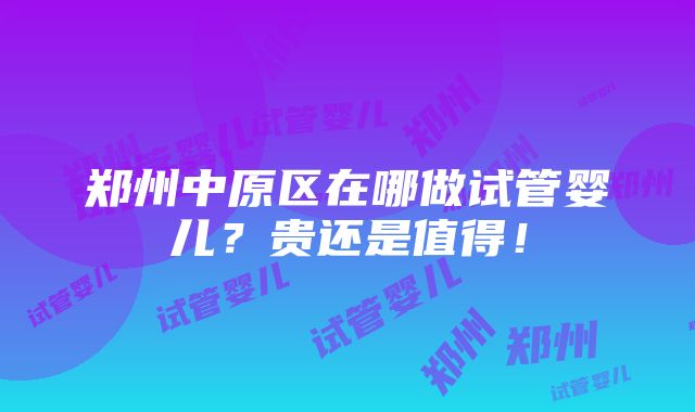 郑州中原区在哪做试管婴儿？贵还是值得！