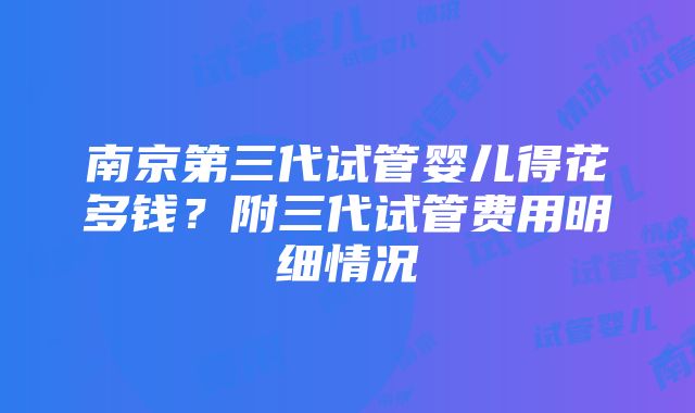 南京第三代试管婴儿得花多钱？附三代试管费用明细情况