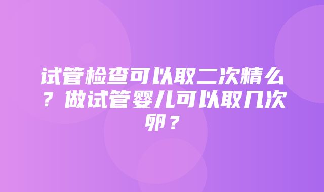 试管检查可以取二次精么？做试管婴儿可以取几次卵？