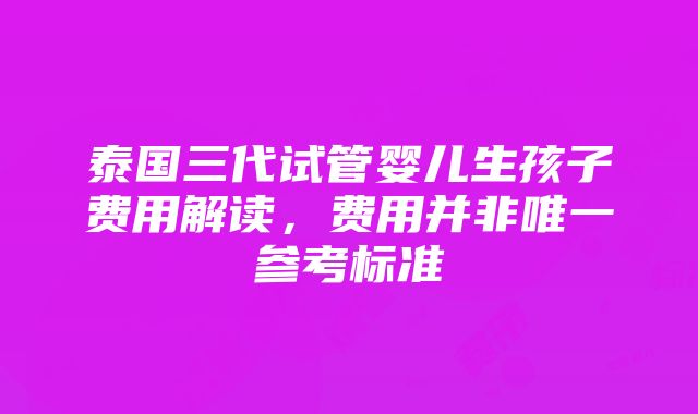 泰国三代试管婴儿生孩子费用解读，费用并非唯一参考标准