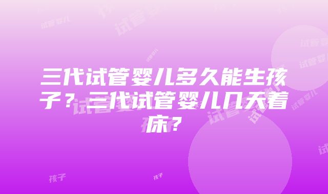 三代试管婴儿多久能生孩子？三代试管婴儿几天着床？