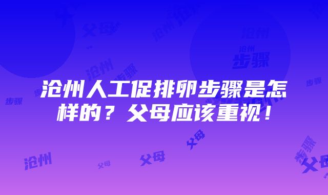 沧州人工促排卵步骤是怎样的？父母应该重视！