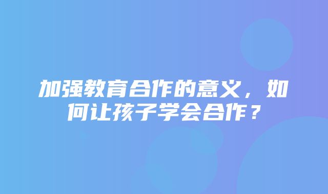 加强教育合作的意义，如何让孩子学会合作？