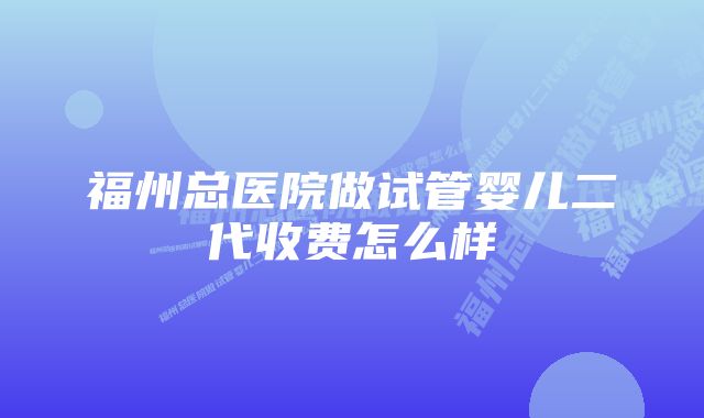 福州总医院做试管婴儿二代收费怎么样