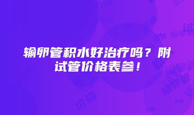 输卵管积水好治疗吗？附试管价格表参！