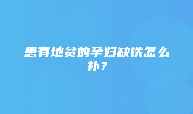 患有地贫的孕妇缺铁怎么补？