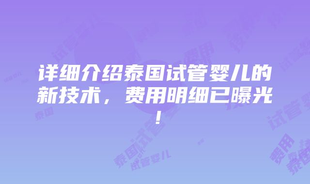 详细介绍泰国试管婴儿的新技术，费用明细已曝光！