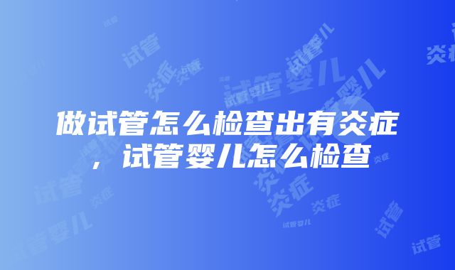 做试管怎么检查出有炎症，试管婴儿怎么检查