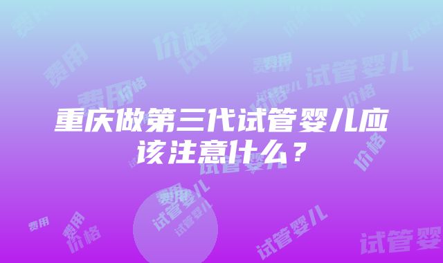 重庆做第三代试管婴儿应该注意什么？