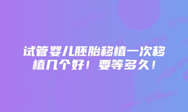 试管婴儿胚胎移植一次移植几个好！要等多久！