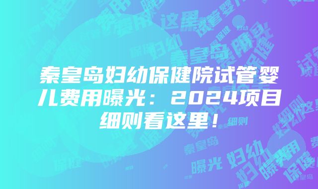 秦皇岛妇幼保健院试管婴儿费用曝光：2024项目细则看这里！