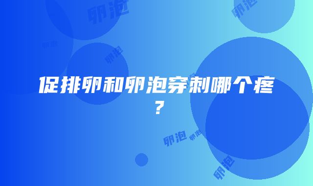 促排卵和卵泡穿刺哪个疼？