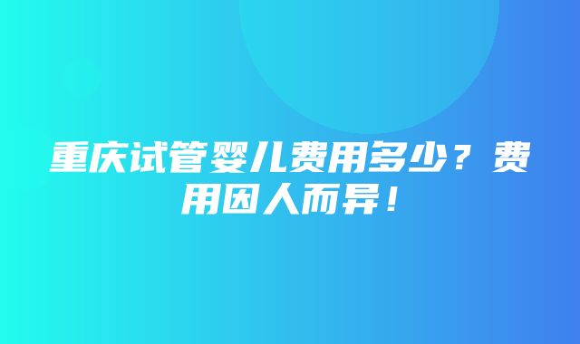 重庆试管婴儿费用多少？费用因人而异！