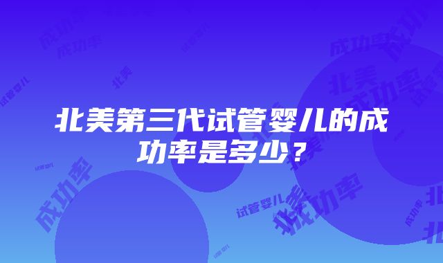 北美第三代试管婴儿的成功率是多少？