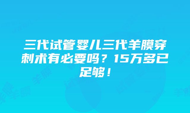 三代试管婴儿三代羊膜穿刺术有必要吗？15万多已足够！