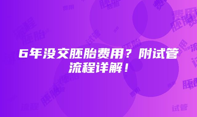 6年没交胚胎费用？附试管流程详解！