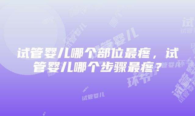 试管婴儿哪个部位最疼，试管婴儿哪个步骤最疼？