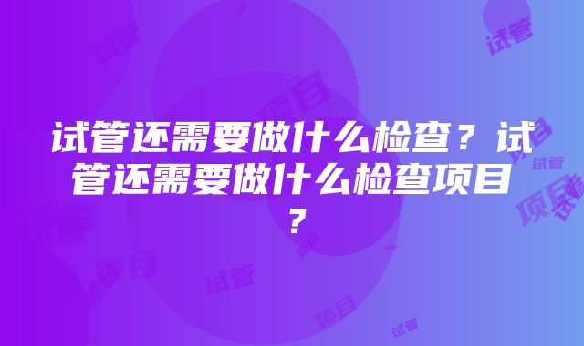 试管还需要做什么检查？试管还需要做什么检查项目？