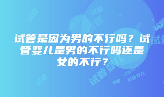 试管是因为男的不行吗？试管婴儿是男的不行吗还是女的不行？