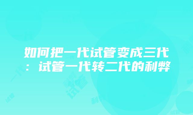 如何把一代试管变成三代：试管一代转二代的利弊