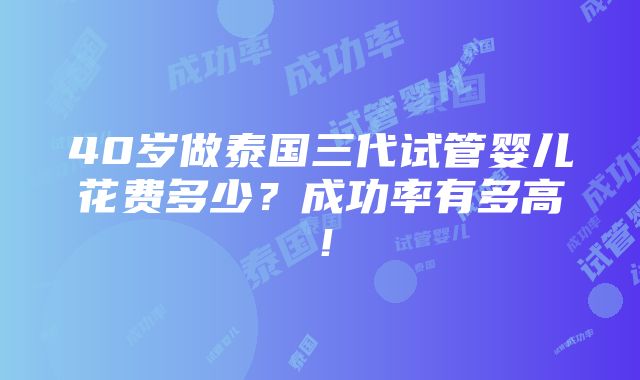 40岁做泰国三代试管婴儿花费多少？成功率有多高！