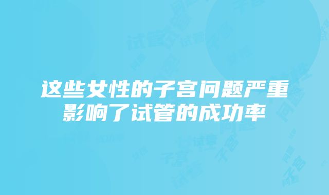 这些女性的子宫问题严重影响了试管的成功率