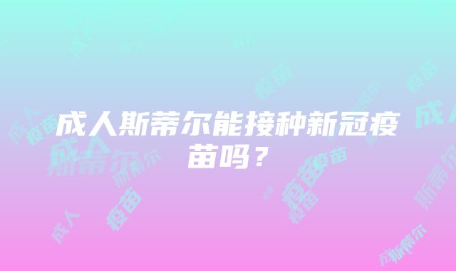 成人斯蒂尔能接种新冠疫苗吗？