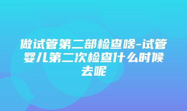 做试管第二部检查啥-试管婴儿第二次检查什么时候去呢