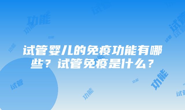 试管婴儿的免疫功能有哪些？试管免疫是什么？