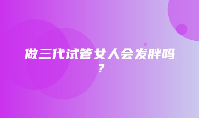 做三代试管女人会发胖吗？