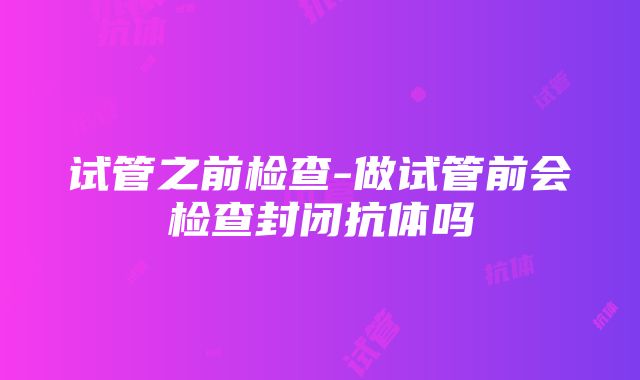 试管之前检查-做试管前会检查封闭抗体吗