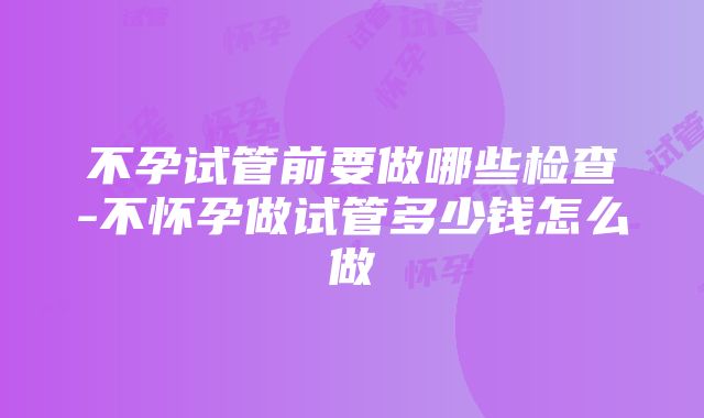 不孕试管前要做哪些检查-不怀孕做试管多少钱怎么做