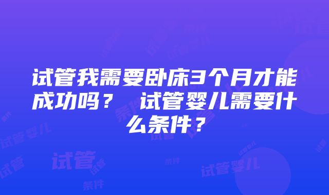 试管我需要卧床3个月才能成功吗？ 试管婴儿需要什么条件？