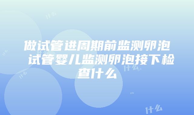 做试管进周期前监测卵泡 试管婴儿监测卵泡接下检查什么