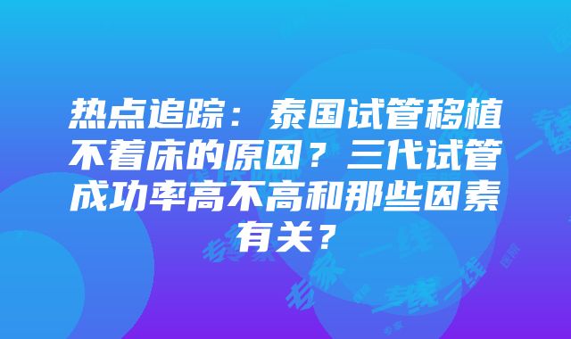 热点追踪：泰国试管移植不着床的原因？三代试管成功率高不高和那些因素有关？