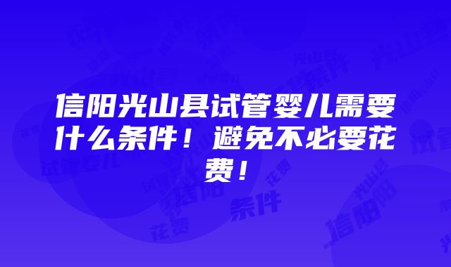 信阳光山县试管婴儿需要什么条件！避免不必要花费！