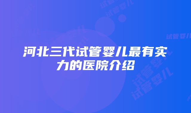 河北三代试管婴儿最有实力的医院介绍