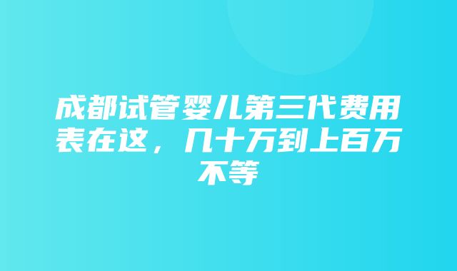 成都试管婴儿第三代费用表在这，几十万到上百万不等