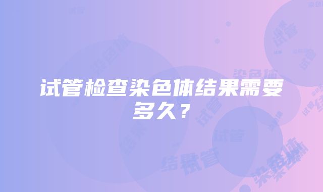 试管检查染色体结果需要多久？