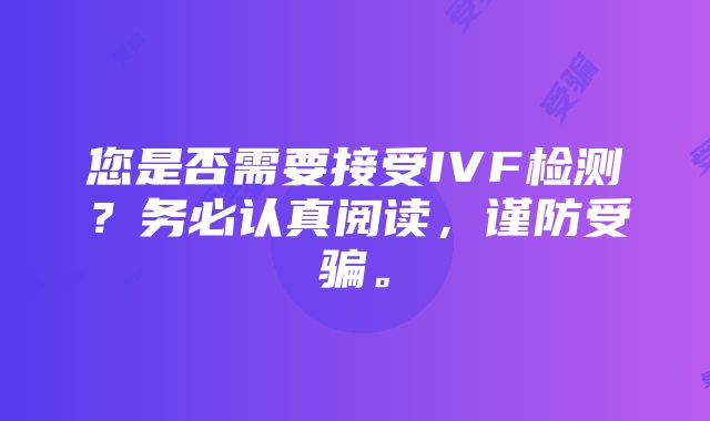 您是否需要接受IVF检测？务必认真阅读，谨防受骗。