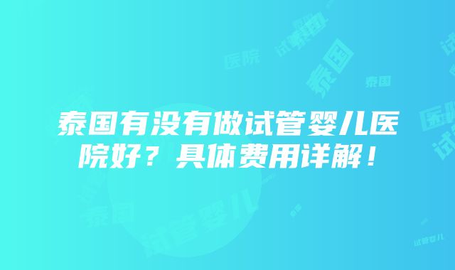 泰国有没有做试管婴儿医院好？具体费用详解！