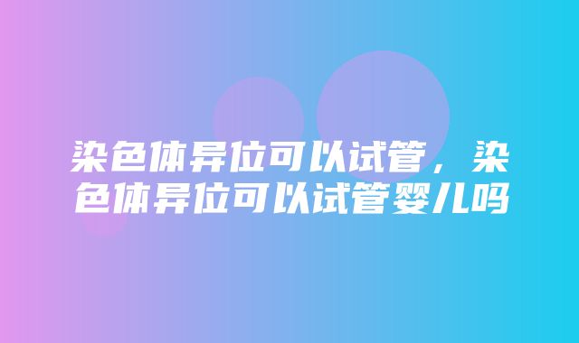 染色体异位可以试管，染色体异位可以试管婴儿吗