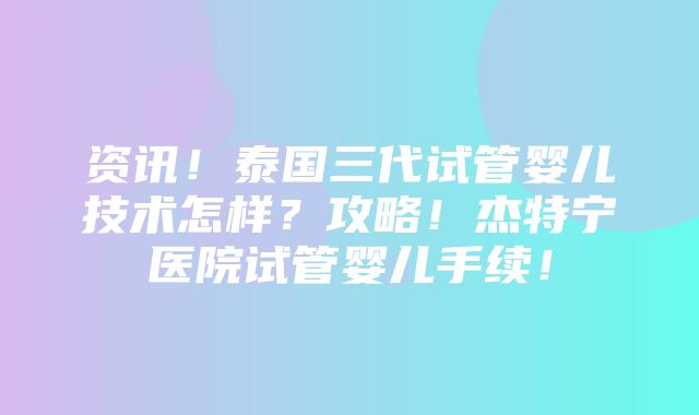 资讯！泰国三代试管婴儿技术怎样？攻略！杰特宁医院试管婴儿手续！