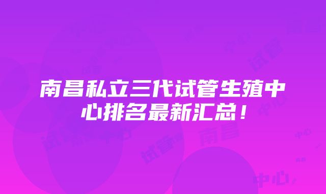 南昌私立三代试管生殖中心排名最新汇总！