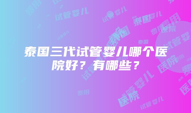 泰国三代试管婴儿哪个医院好？有哪些？