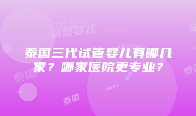 泰国三代试管婴儿有哪几家？哪家医院更专业？